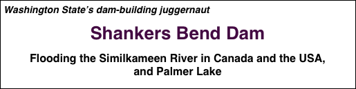 Washington State’s dam-building juggernaut

Shankers Bend Dam

Flooding the Similkameen River in Canada and the USA, 
and Palmer Lake


